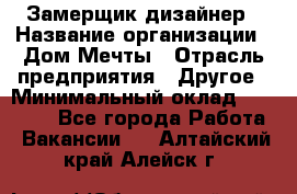 Замерщик-дизайнер › Название организации ­ Дом Мечты › Отрасль предприятия ­ Другое › Минимальный оклад ­ 30 000 - Все города Работа » Вакансии   . Алтайский край,Алейск г.